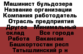 Машинист бульдозера › Название организации ­ Компания-работодатель › Отрасль предприятия ­ Другое › Минимальный оклад ­ 1 - Все города Работа » Вакансии   . Башкортостан респ.,Татышлинский р-н